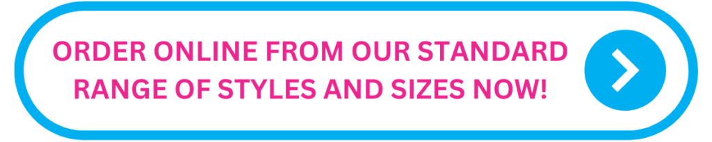 ORDER ONLINE FROM OUR STANDARD RANGE OF STYLES AND SIZES NOW!